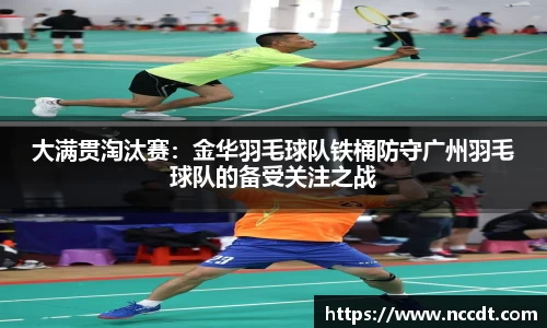 大满贯淘汰赛：金华羽毛球队铁桶防守广州羽毛球队的备受关注之战