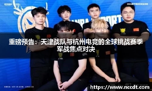 重磅预告：天津战队与杭州电竞的全球挑战赛季军战焦点对决